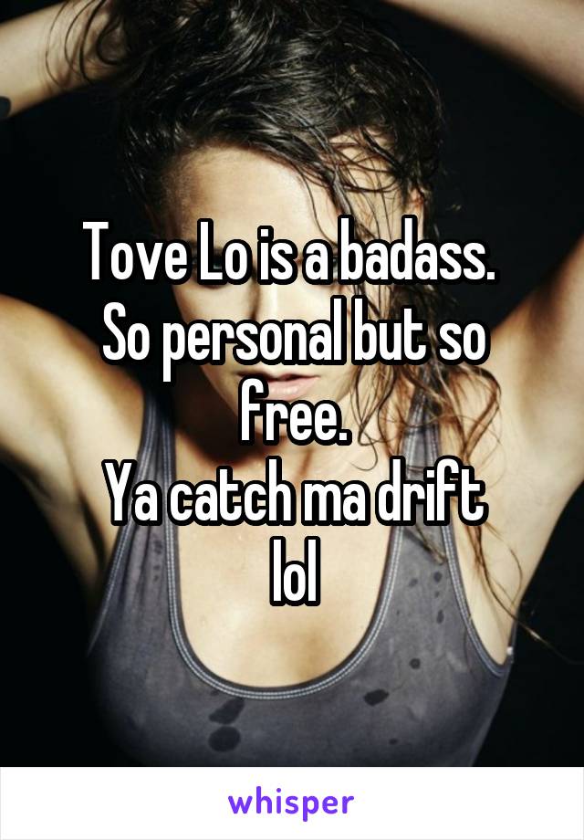 Tove Lo is a badass. 
So personal but so free.
Ya catch ma drift
 lol 