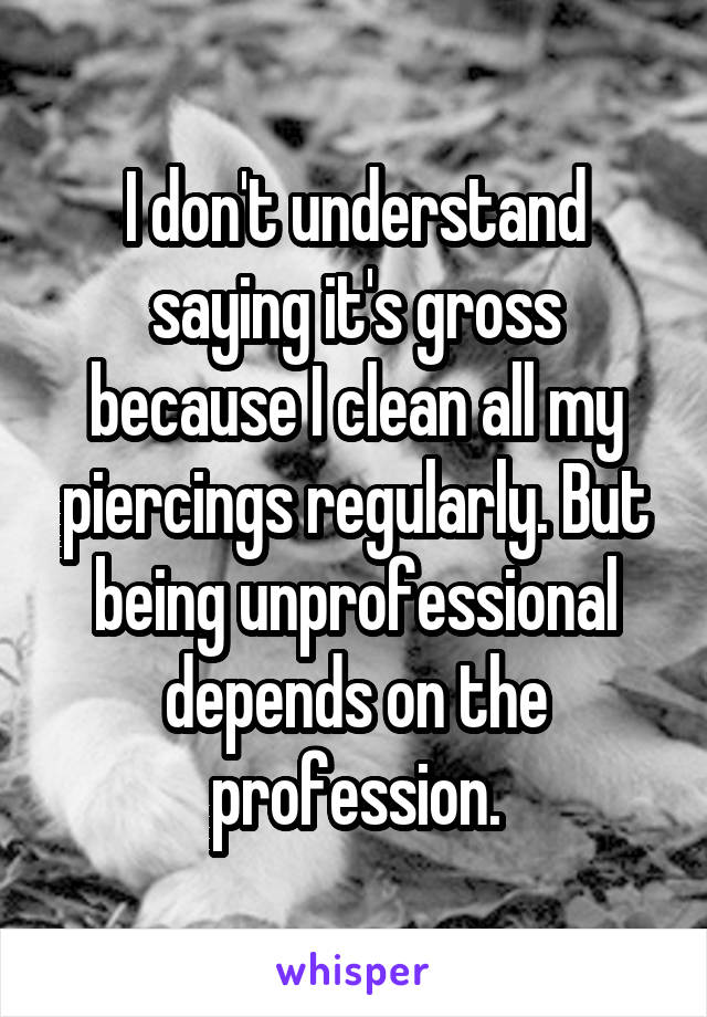 I don't understand saying it's gross because I clean all my piercings regularly. But being unprofessional depends on the profession.