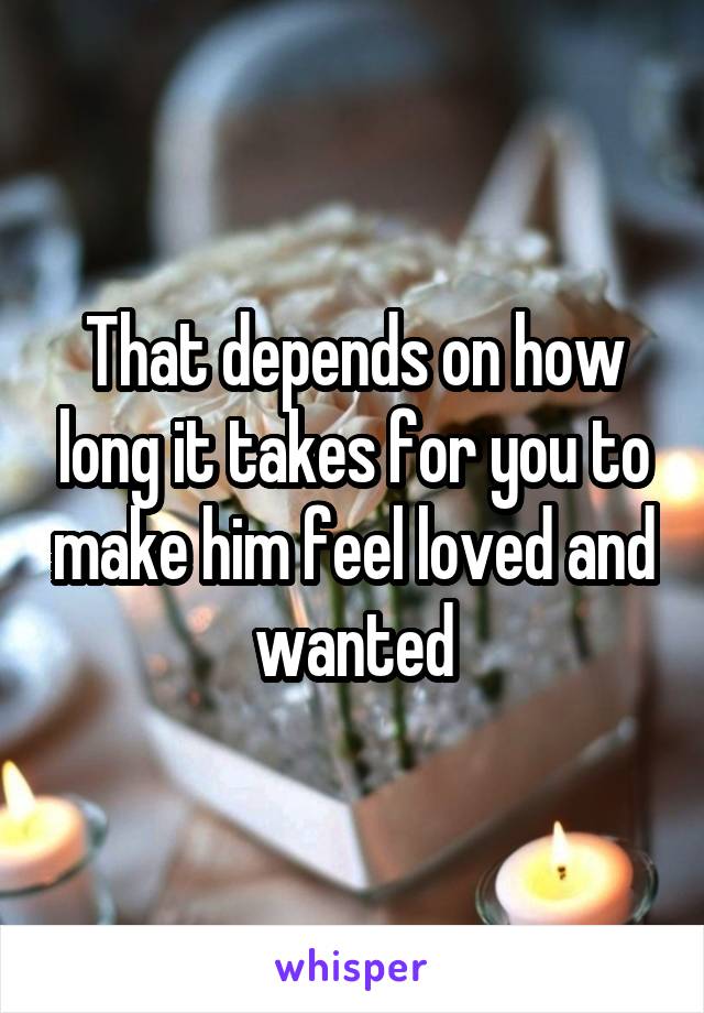 That depends on how long it takes for you to make him feel loved and wanted