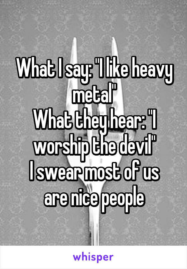 What I say: "I like heavy metal"
What they hear: "I worship the devil"
I swear most of us are nice people