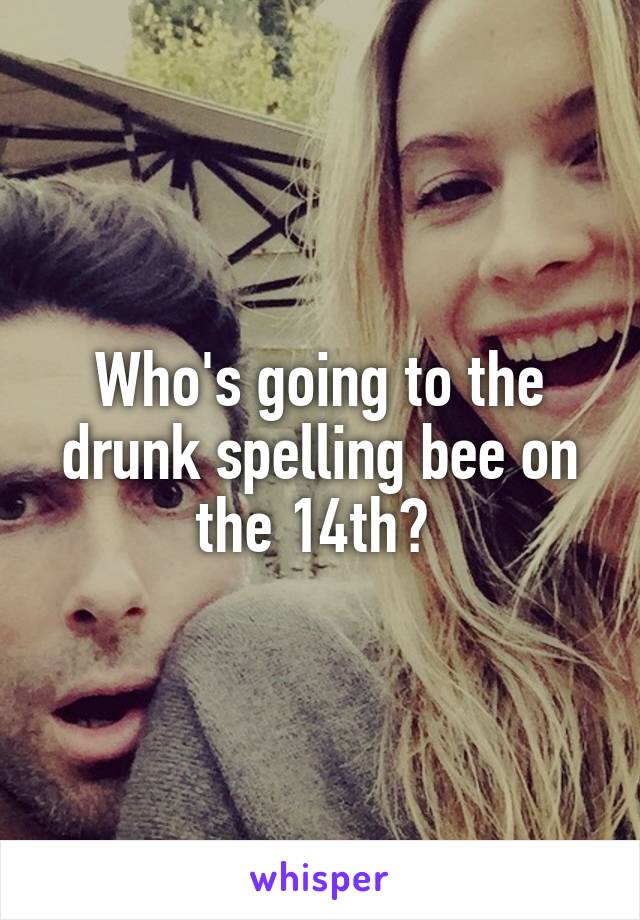 Who's going to the drunk spelling bee on the 14th? 