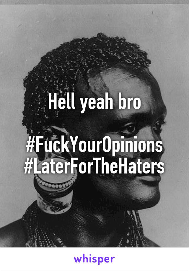 Hell yeah bro

#FuckYourOpinions
#LaterForTheHaters