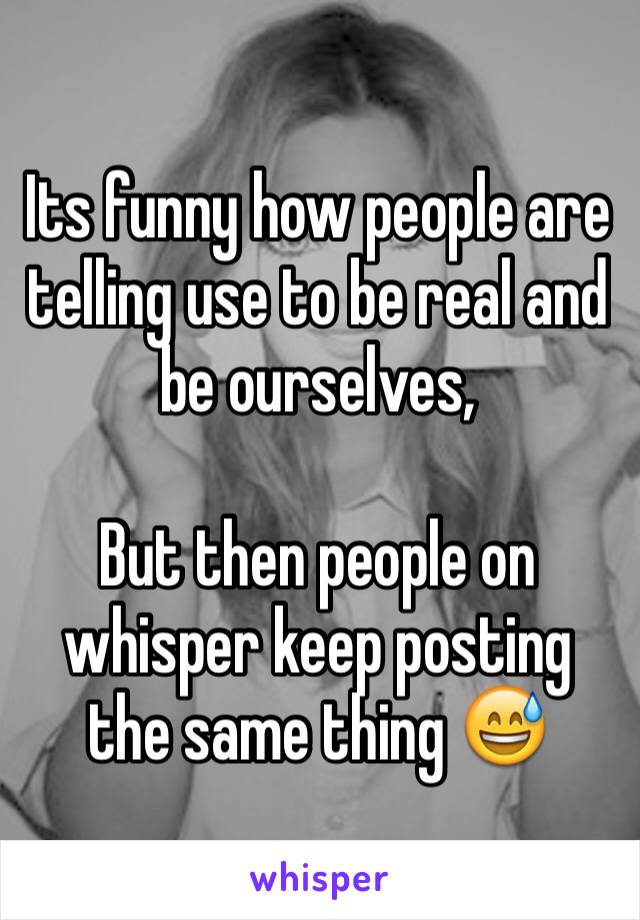 Its funny how people are telling use to be real and be ourselves, 

But then people on whisper keep posting the same thing 😅