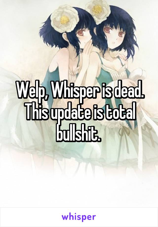 Welp, Whisper is dead. This update is total bullshit. 