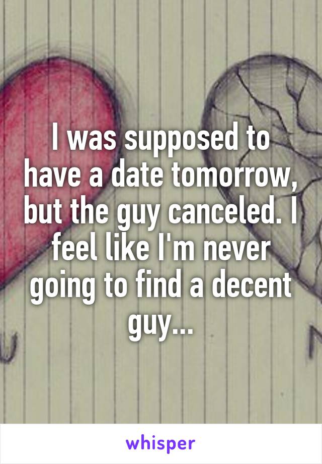 I was supposed to have a date tomorrow, but the guy canceled. I feel like I'm never going to find a decent guy...