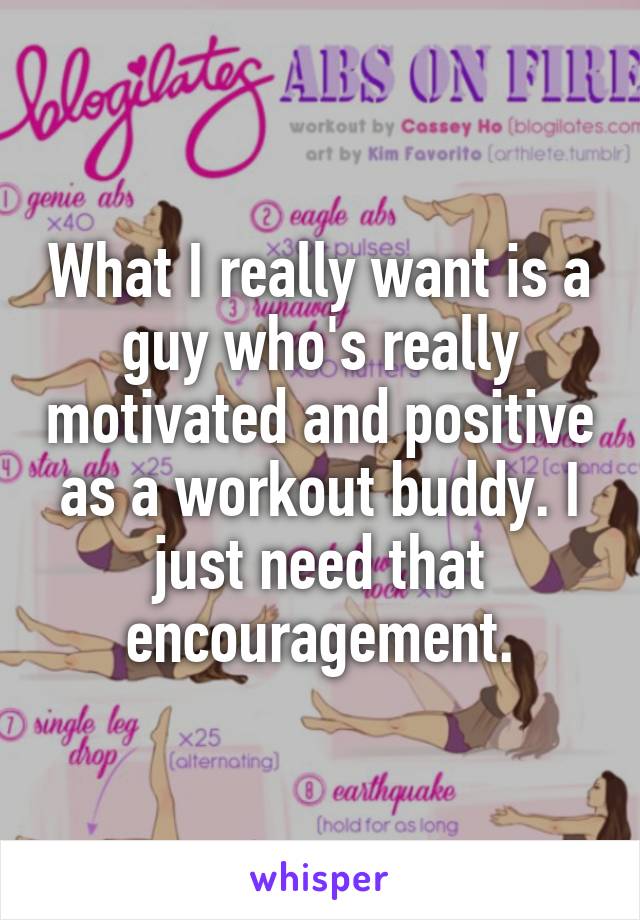 What I really want is a guy who's really motivated and positive as a workout buddy. I just need that encouragement.