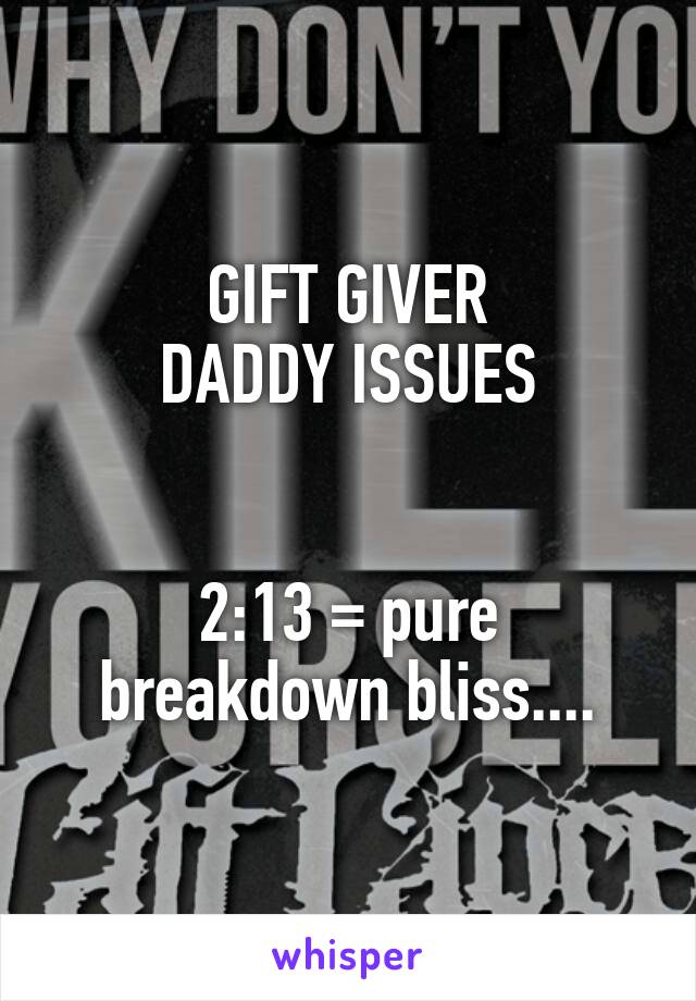 GIFT GIVER
DADDY ISSUES


2:13 = pure breakdown bliss....