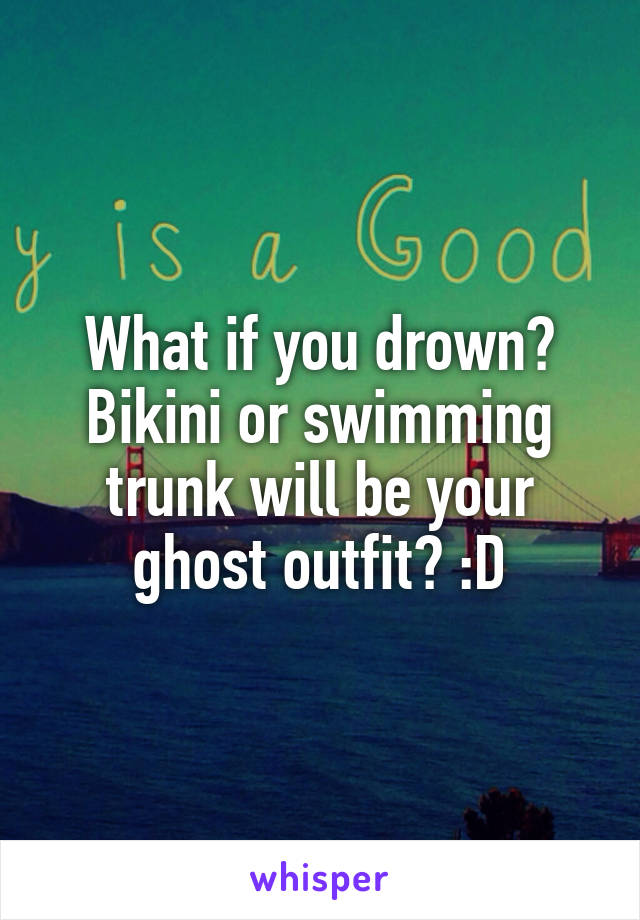 What if you drown? Bikini or swimming trunk will be your ghost outfit? :D