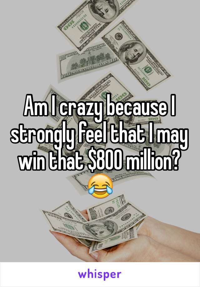 Am I crazy because I strongly feel that I may win that $800 million? 😂