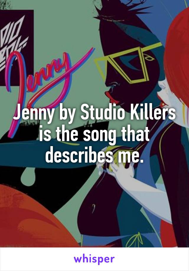 Jenny by Studio Killers is the song that describes me.