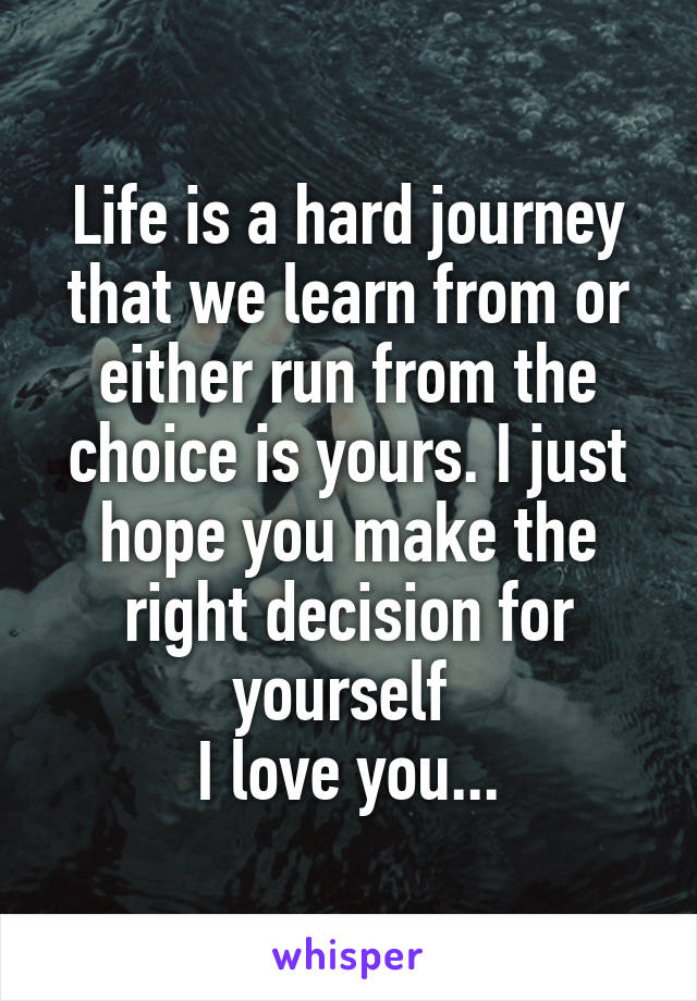 Life is a hard journey that we learn from or either run from the choice is yours. I just hope you make the right decision for yourself 
I love you...