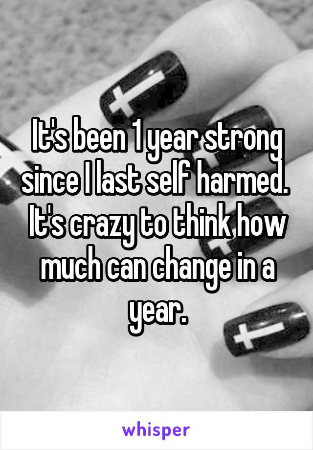 It's been 1 year strong since I last self harmed. 
It's crazy to think how much can change in a year.