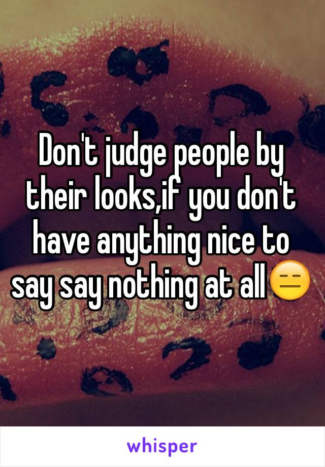 Don't judge people by their looks,if you don't have anything nice to say say nothing at all😑