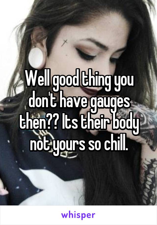 Well good thing you don't have gauges then?? Its their body not yours so chill.