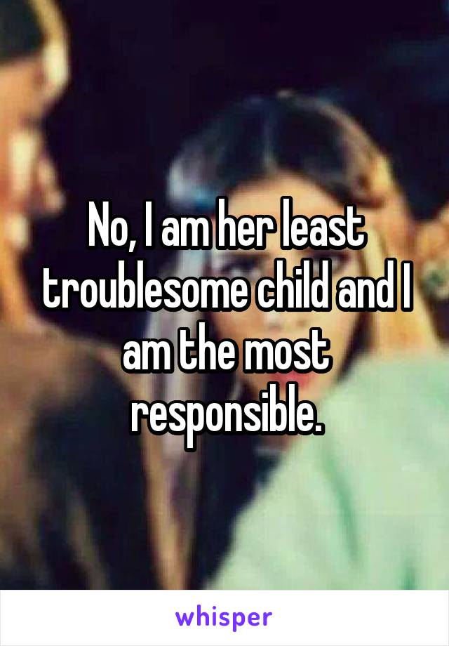 No, I am her least troublesome child and I am the most responsible.