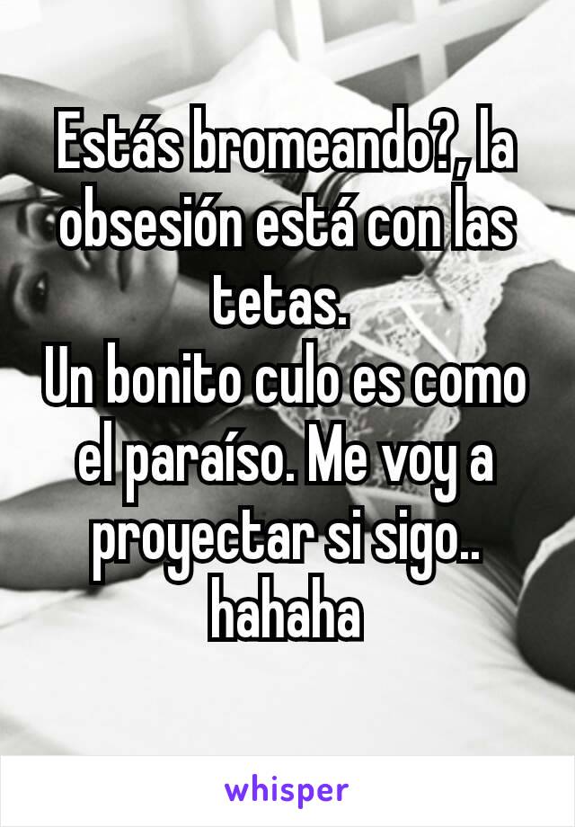 Estás bromeando?, la obsesión está con las tetas. 
Un bonito culo es como el paraíso. Me voy a proyectar si sigo.. hahaha
