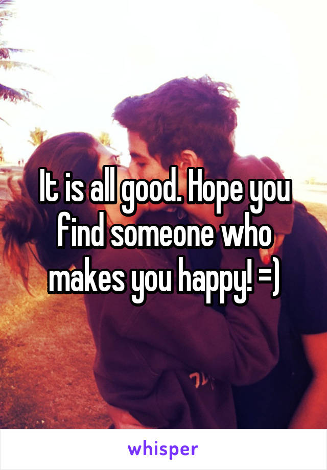 It is all good. Hope you find someone who makes you happy! =)