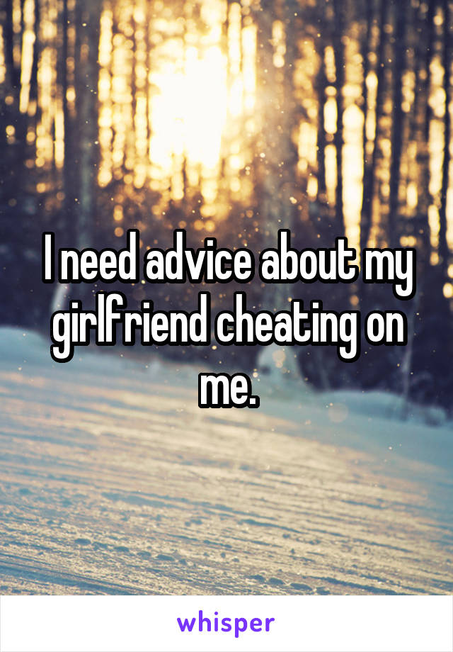 I need advice about my girlfriend cheating on me.