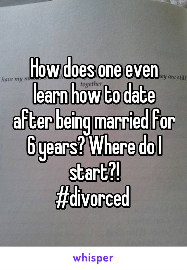 How does one even learn how to date after being married for 6 years? Where do I start?!
#divorced 