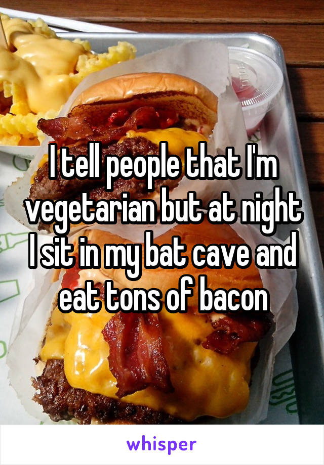 I tell people that I'm vegetarian but at night I sit in my bat cave and eat tons of bacon