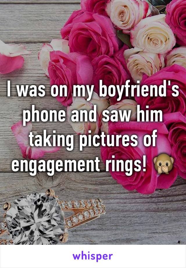 I was on my boyfriend's phone and saw him taking pictures of engagement rings! 🙊