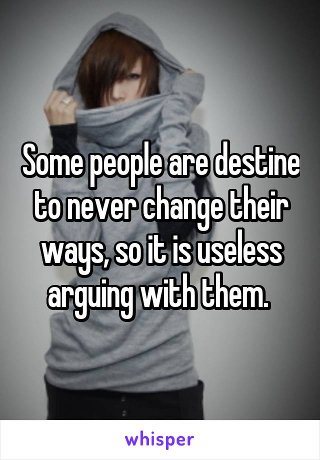 Some people are destine to never change their ways, so it is useless arguing with them. 