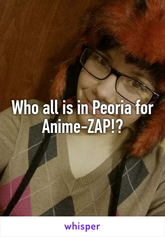 Who all is in Peoria for Anime-ZAP!?