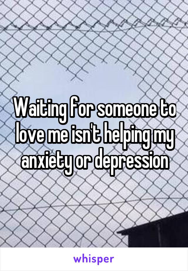 Waiting for someone to love me isn't helping my anxiety or depression