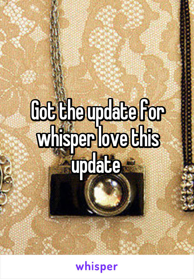 Got the update for whisper love this update 