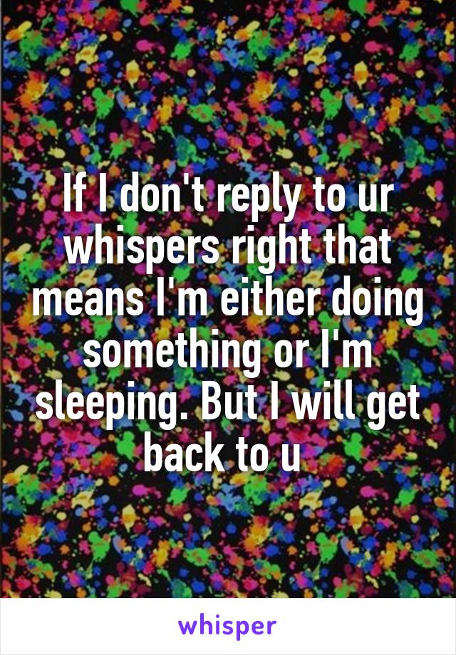 If I don't reply to ur whispers right that means I'm either doing something or I'm sleeping. But I will get back to u 