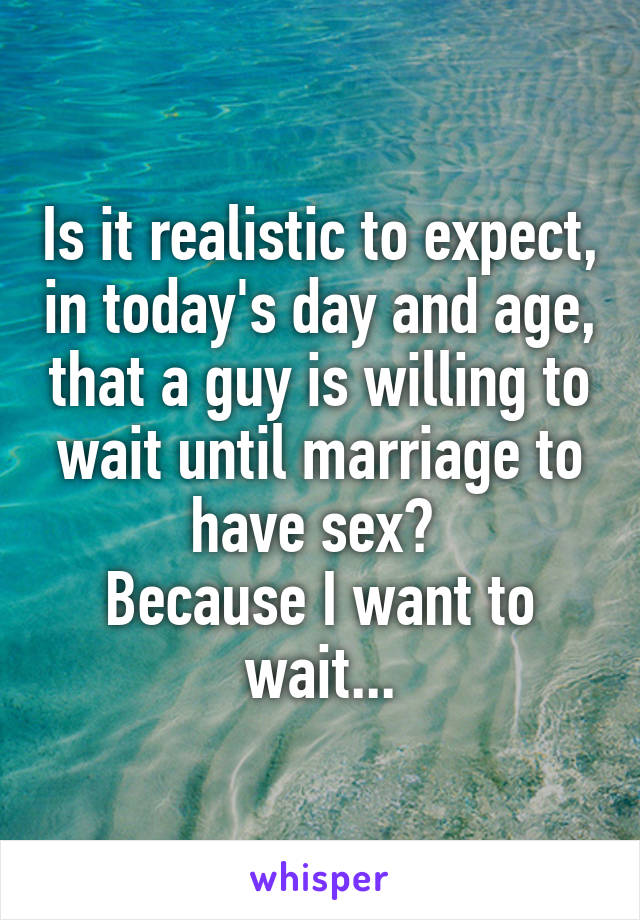 Is it realistic to expect, in today's day and age, that a guy is willing to wait until marriage to have sex? 
Because I want to wait...