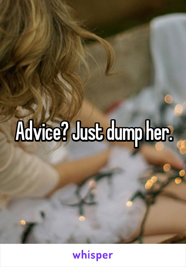 Advice? Just dump her.