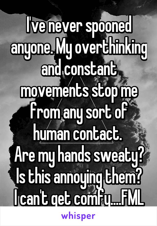 I've never spooned anyone. My overthinking and constant movements stop me from any sort of human contact. 
Are my hands sweaty?
Is this annoying them?
I can't get comfy....FML