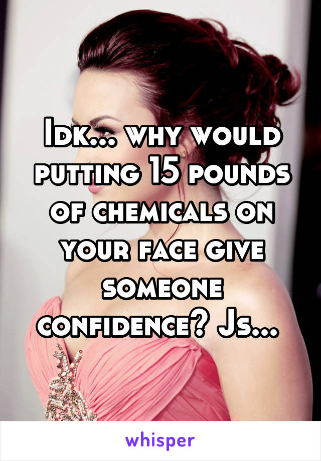 Idk... why would putting 15 pounds of chemicals on your face give someone confidence? Js... 