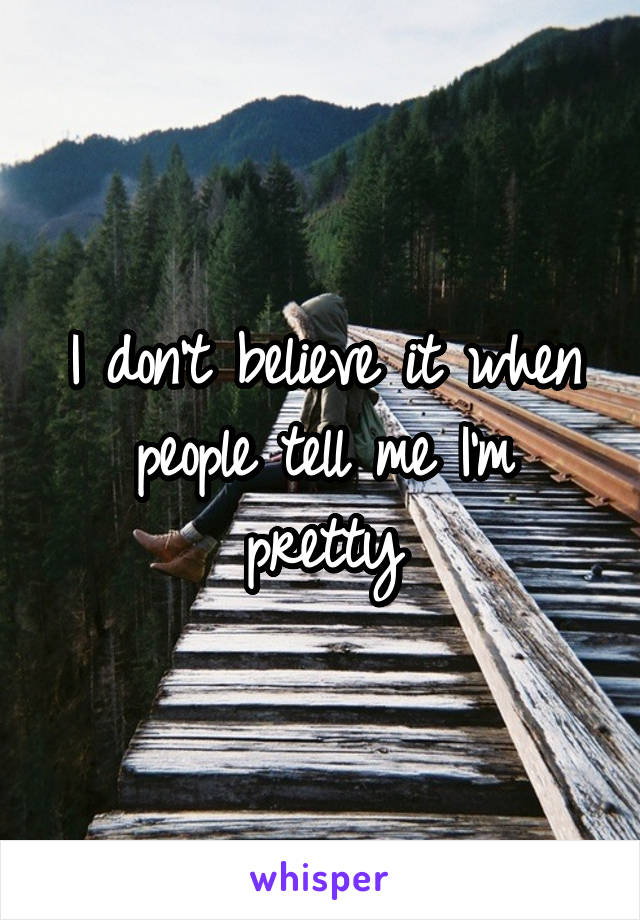 I don't believe it when people tell me I'm pretty