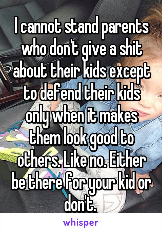 I cannot stand parents who don't give a shit about their kids except to defend their kids only when it makes them look good to others. Like no. Either be there for your kid or don't. 