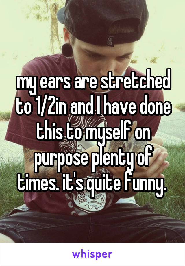 my ears are stretched to 1/2in and I have done this to myself on purpose plenty of times. it's quite funny. 