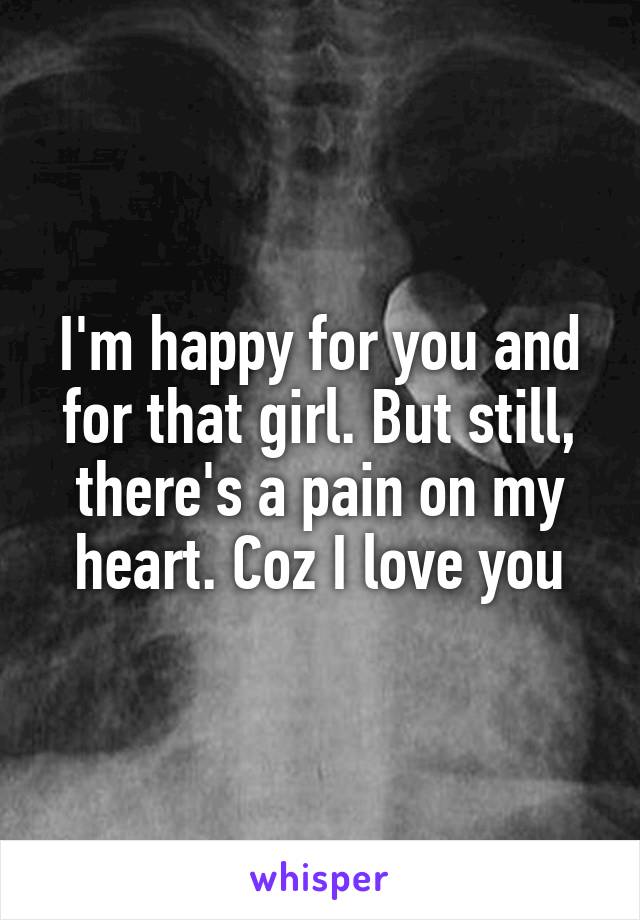 I'm happy for you and for that girl. But still, there's a pain on my heart. Coz I love you