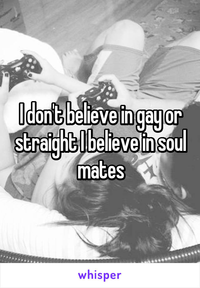 I don't believe in gay or straight I believe in soul mates