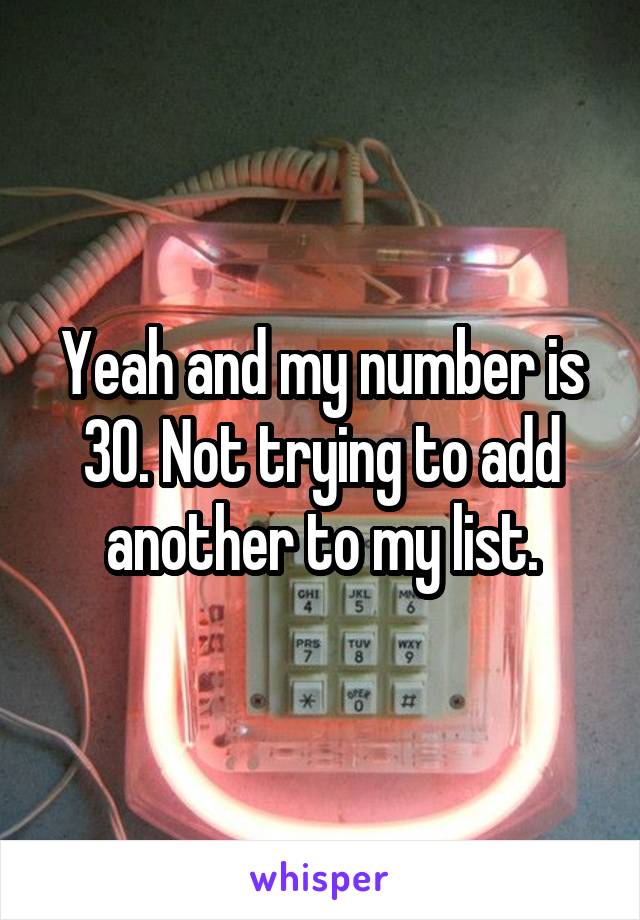 Yeah and my number is 30. Not trying to add another to my list.