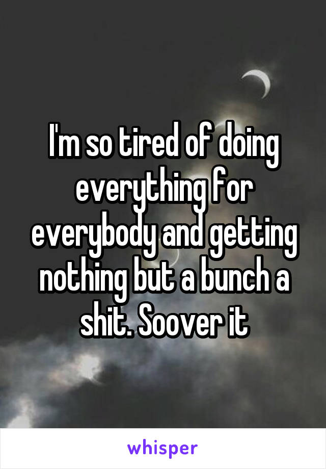 I'm so tired of doing everything for everybody and getting nothing but a bunch a shit. Soover it