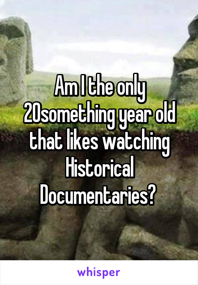 Am I the only 20something year old that likes watching Historical Documentaries? 