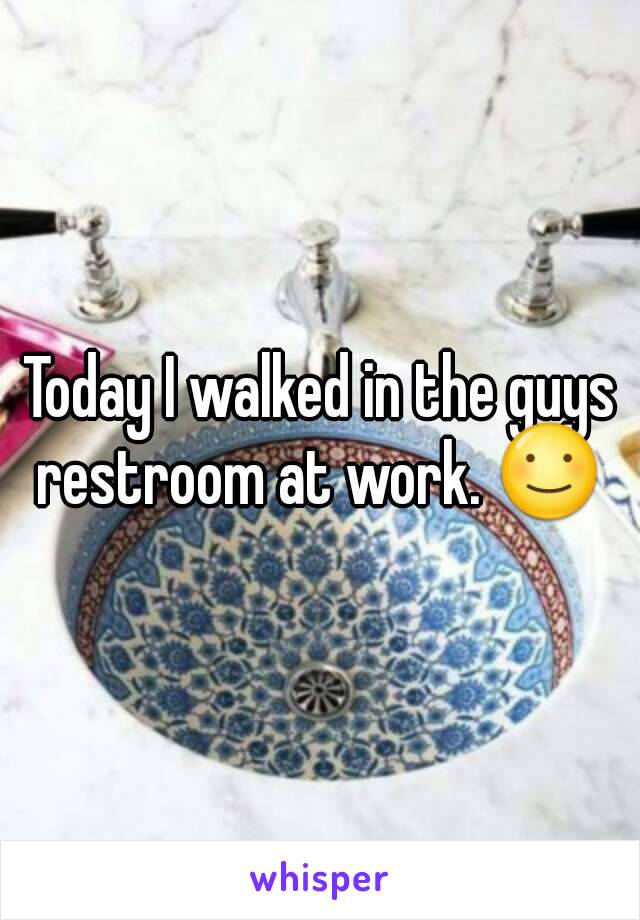 Today I walked in the guys restroom at work. ☺ 