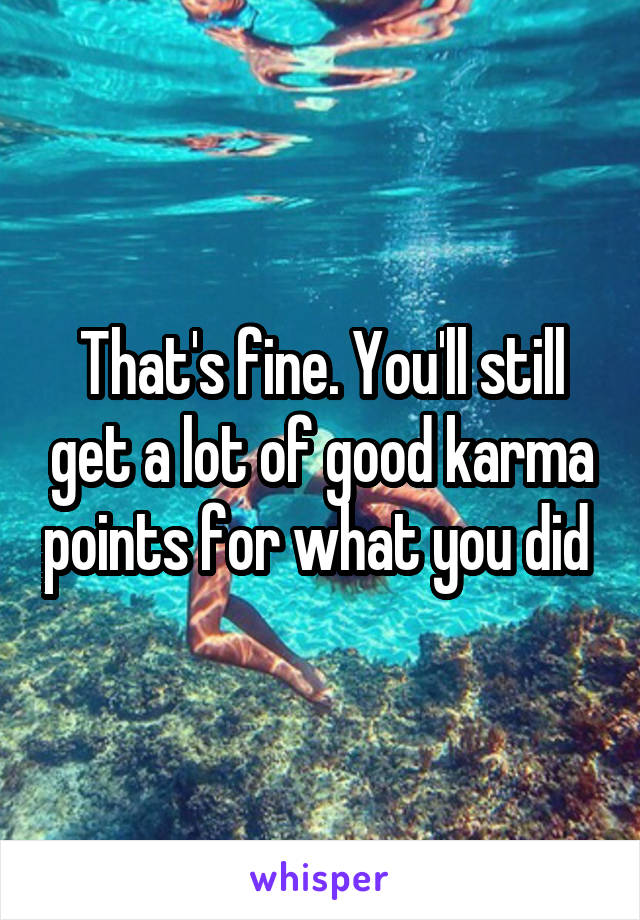 That's fine. You'll still get a lot of good karma points for what you did 