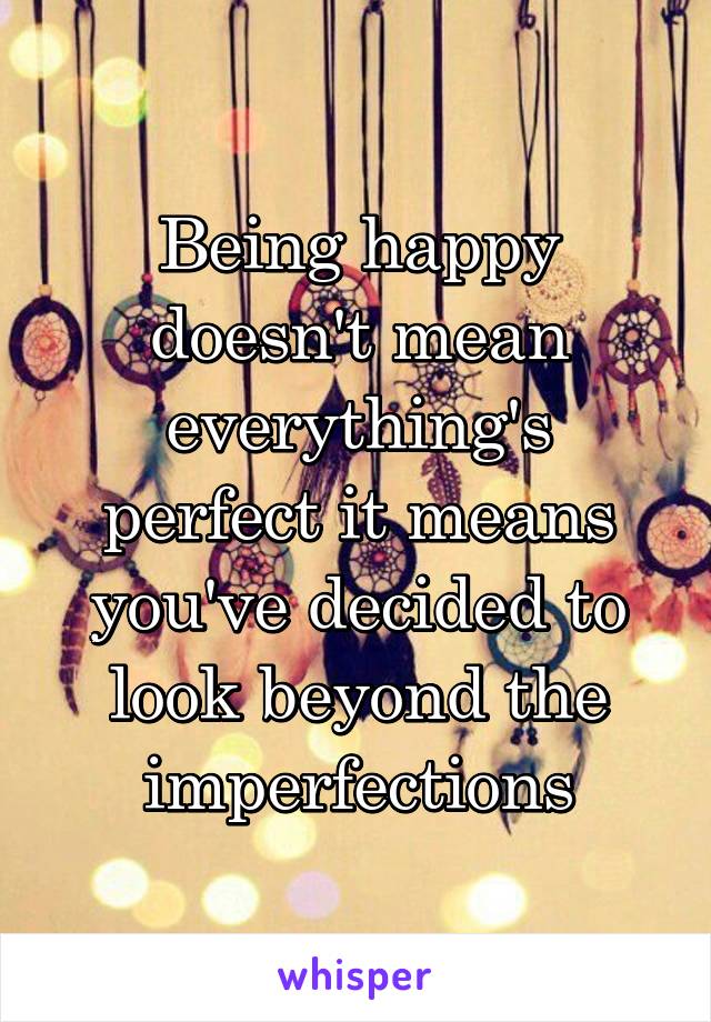 Being happy doesn't mean everything's perfect it means you've decided to look beyond the imperfections