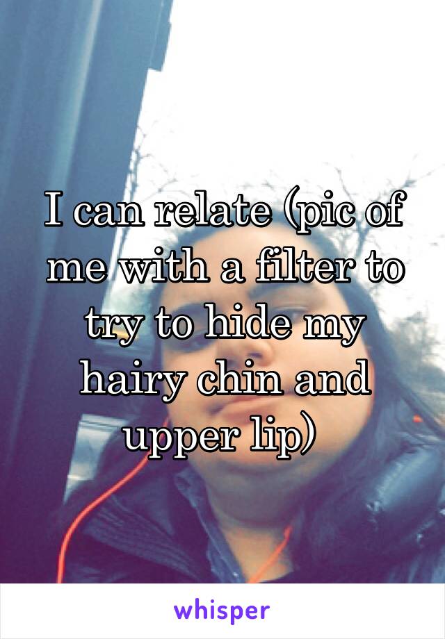 I can relate (pic of me with a filter to try to hide my hairy chin and upper lip) 