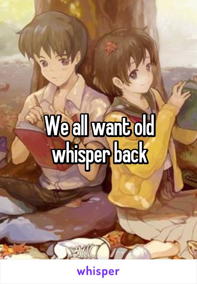 We all want old whisper back