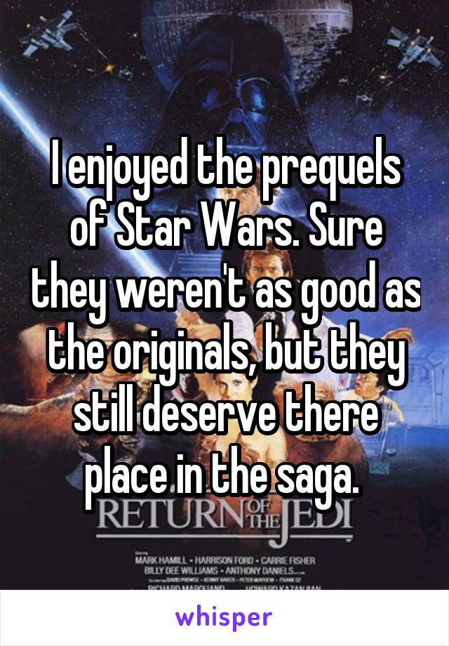 I enjoyed the prequels of Star Wars. Sure they weren't as good as the originals, but they still deserve there place in the saga. 