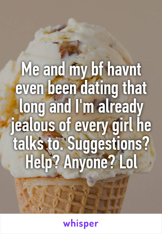 Me and my bf havnt even been dating that long and I'm already jealous of every girl he talks to. Suggestions? Help? Anyone? Lol