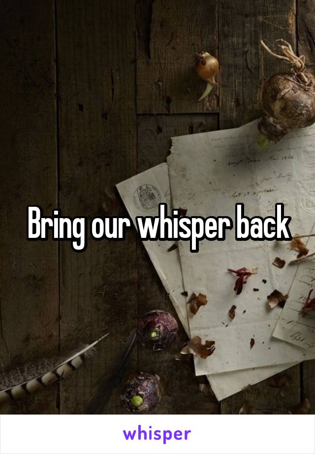 Bring our whisper back